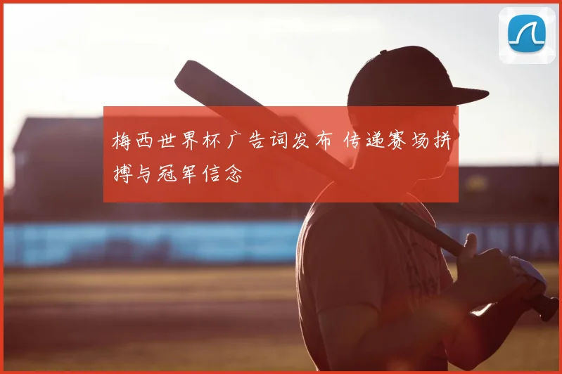 梅西世界杯广告词发布 传递赛场拼搏与冠军信念