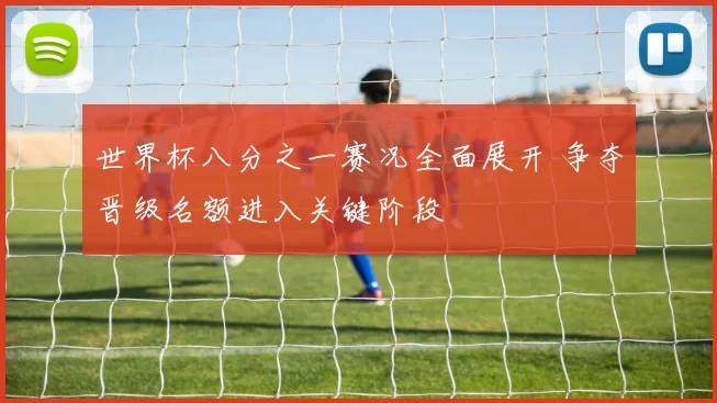 世界杯八分之一赛况全面展开 争夺晋级名额进入关键阶段