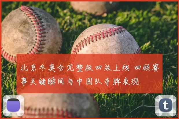 北京冬奥会完整版回放上线 回顾赛事关键瞬间与中国队夺牌表现