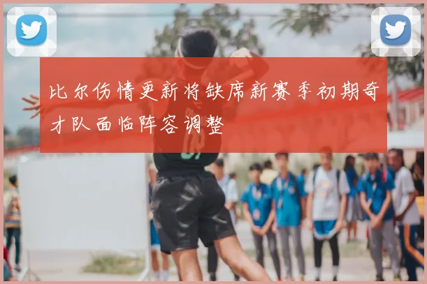 比尔伤情更新将缺席新赛季初期奇才队面临阵容调整