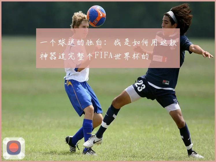 一个球迷的独白:我是如何用这款神器追完整个FIFA世界杯的