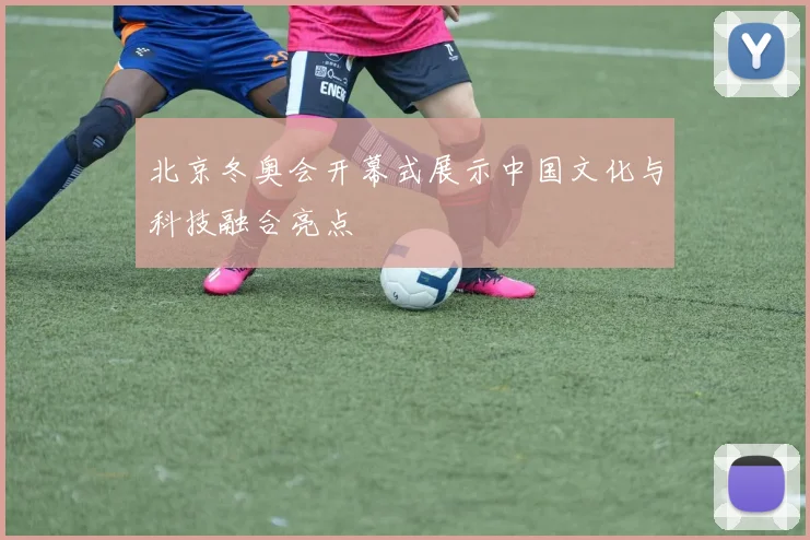 北京冬奥会开幕式展示中国文化与科技融合亮点