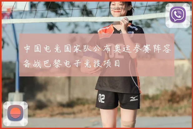 中国电竞国家队公布奥运参赛阵容备战巴黎电子竞技项目