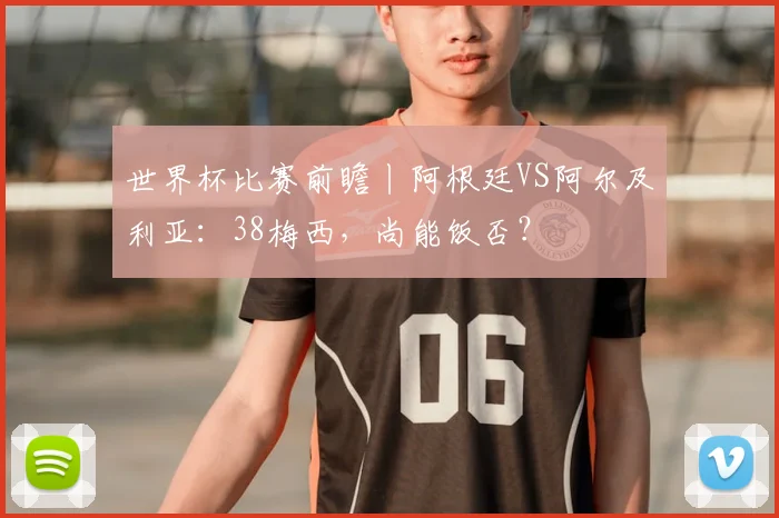 世界杯比赛前瞻丨阿根廷VS阿尔及利亚:38梅西,尚能饭否?