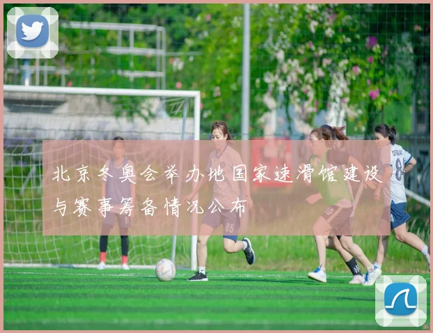 北京冬奥会举办地国家速滑馆建设与赛事筹备情况公布