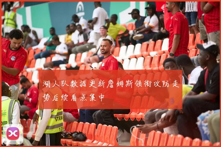 湖人队数据更新詹姆斯领衔攻防走势后续看点集中