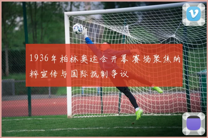 1936年柏林奥运会开幕 赛场聚焦纳粹宣传与国际抵制争议