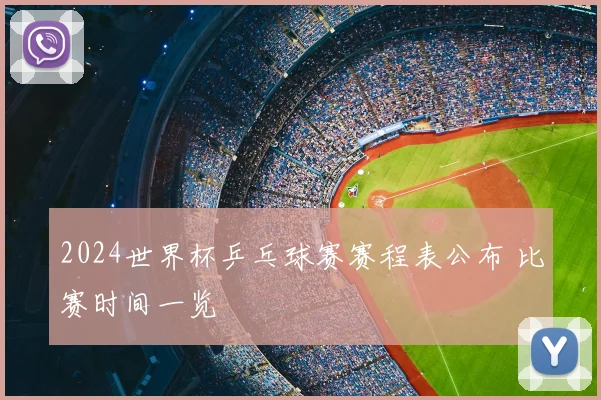 2024世界杯乒乓球赛赛程表公布 比赛时间一览