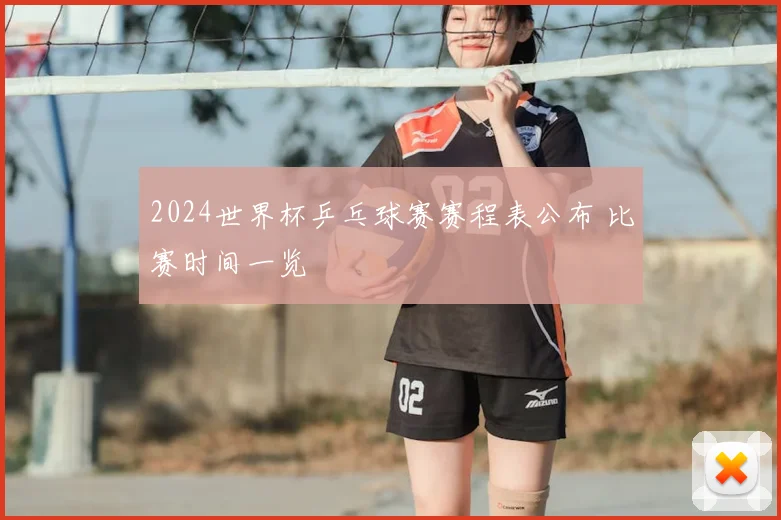 2024世界杯乒乓球赛赛程表公布 比赛时间一览