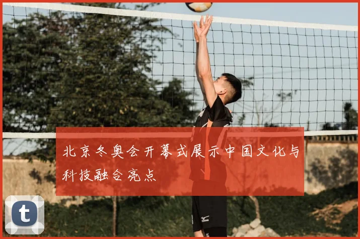 北京冬奥会开幕式展示中国文化与科技融合亮点