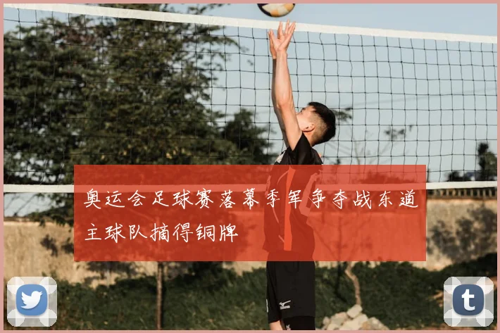 奥运会足球赛落幕季军争夺战东道主球队摘得铜牌