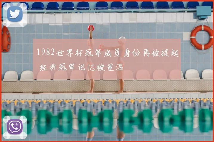 1982世界杯冠军成员身份再被提起 经典冠军记忆被重温