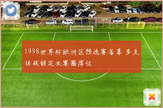 1998世界杯欧洲区预选赛落幕 多支劲旅锁定决赛圈席位