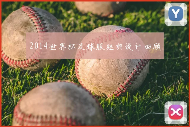 2014世界杯足球服经典设计回顾