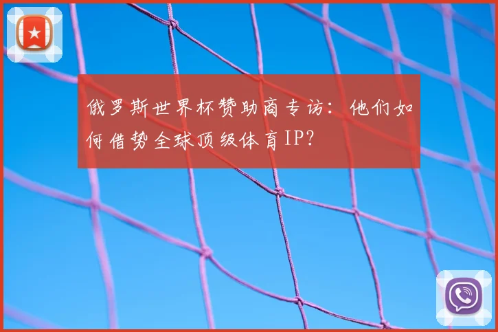 俄罗斯世界杯赞助商专访：他们如何借势全球顶级体育IP？