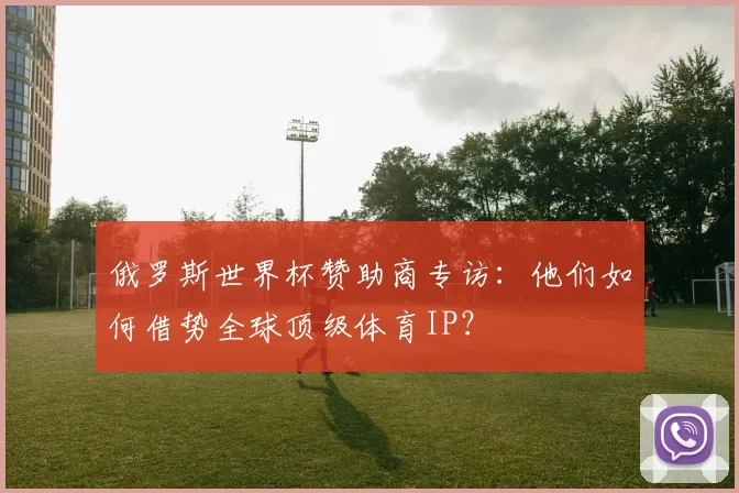 俄罗斯世界杯赞助商专访：他们如何借势全球顶级体育IP？