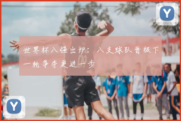 世界杯八强出炉:八支球队晋级下一轮争夺更进一步