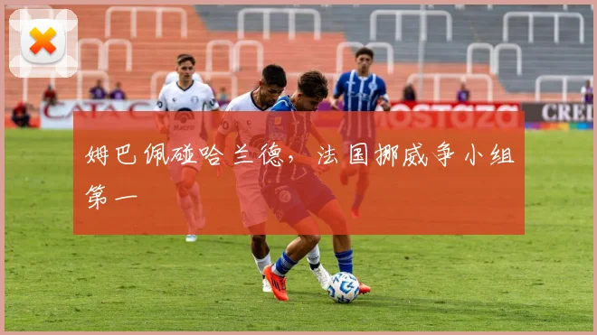 姆巴佩碰哈兰德，法国挪威争小组第一