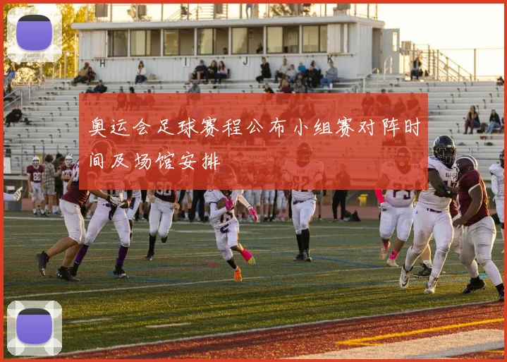奥运会足球赛程公布小组赛对阵时间及场馆安排