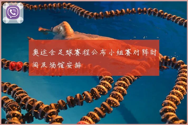奥运会足球赛程公布小组赛对阵时间及场馆安排