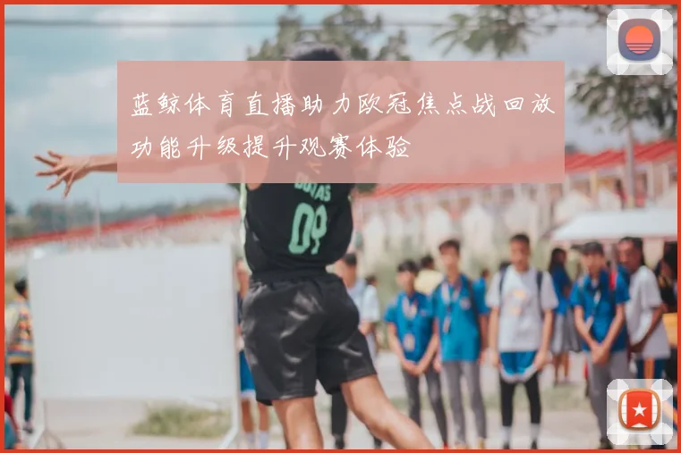 蓝鲸体育直播助力欧冠焦点战回放功能升级提升观赛体验
