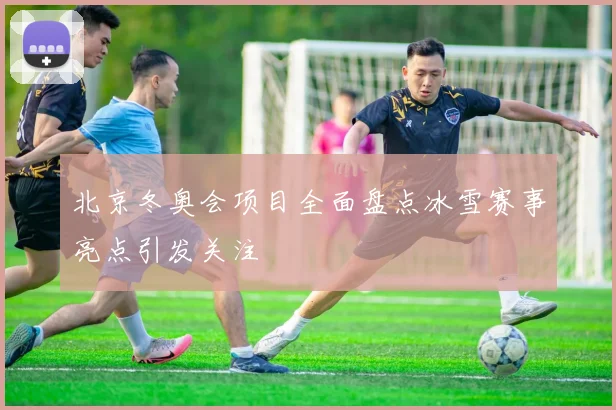 北京冬奥会项目全面盘点冰雪赛事亮点引发关注
