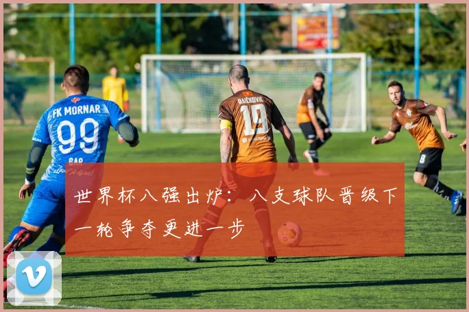 世界杯八强出炉:八支球队晋级下一轮争夺更进一步