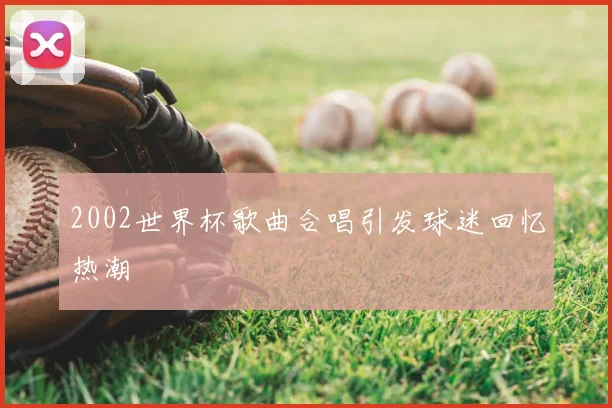 2002世界杯歌曲合唱引发球迷回忆热潮