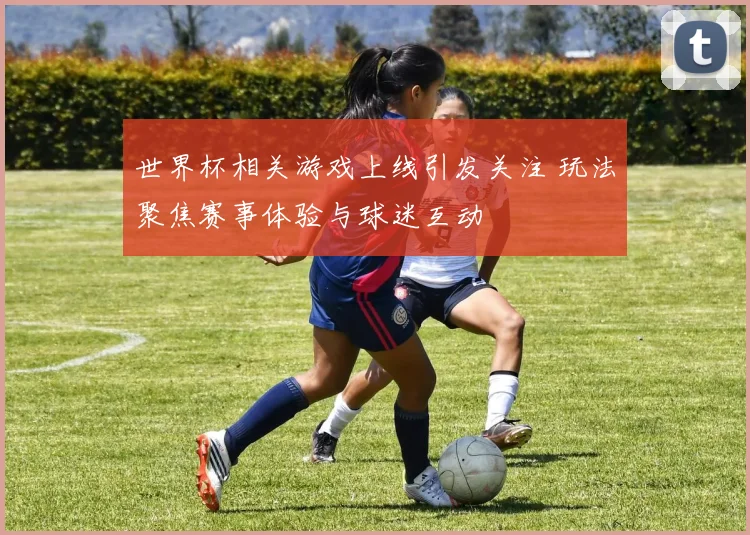 世界杯相关游戏上线引发关注 玩法聚焦赛事体验与球迷互动