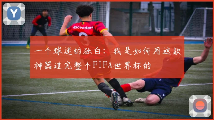 一个球迷的独白：我是如何用这款神器追完整个FIFA世界杯的