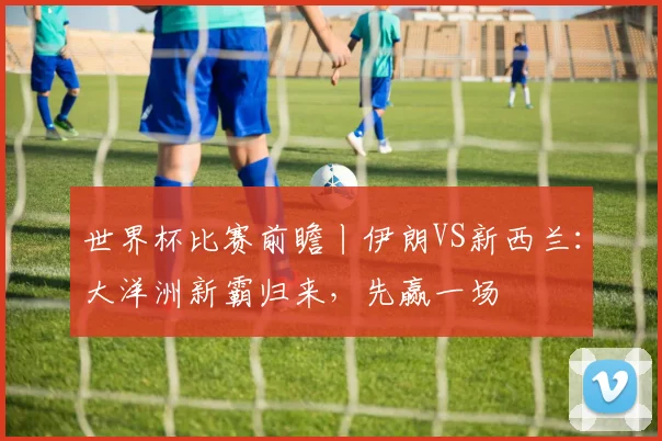 世界杯比赛前瞻丨伊朗VS新西兰：大洋洲新霸归来，先赢一场