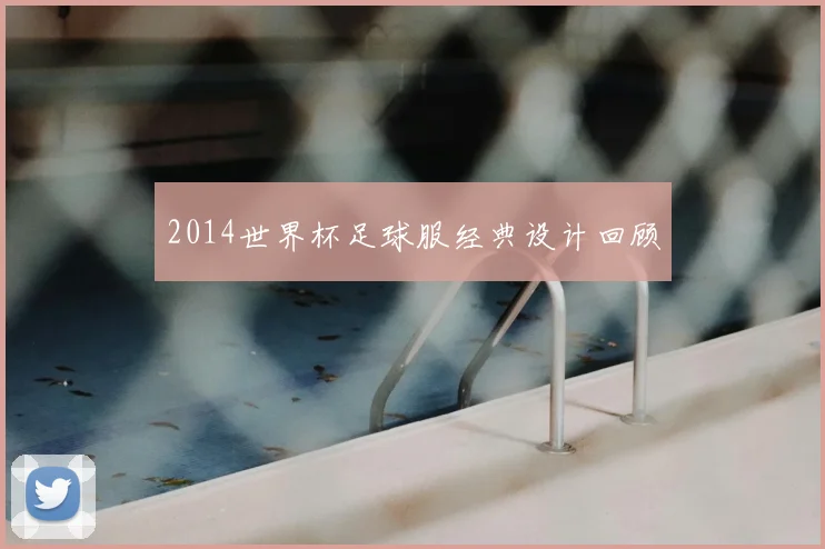 2014世界杯足球服经典设计回顾