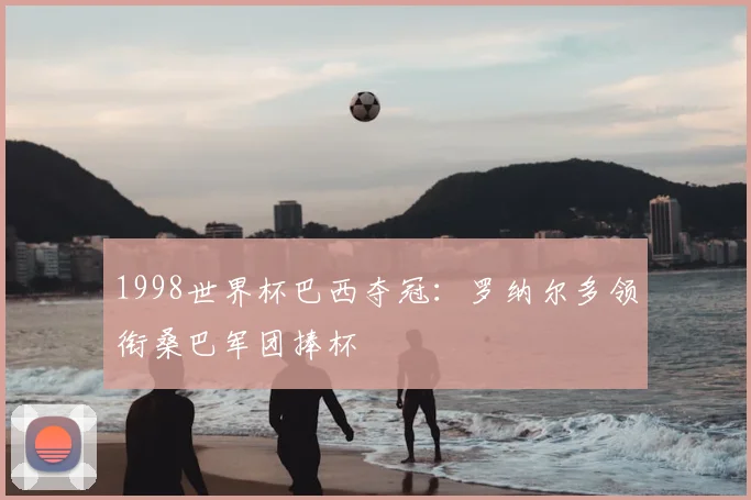 1998世界杯巴西夺冠:罗纳尔多领衔桑巴军团捧杯