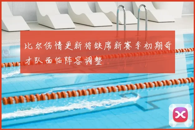 比尔伤情更新将缺席新赛季初期奇才队面临阵容调整