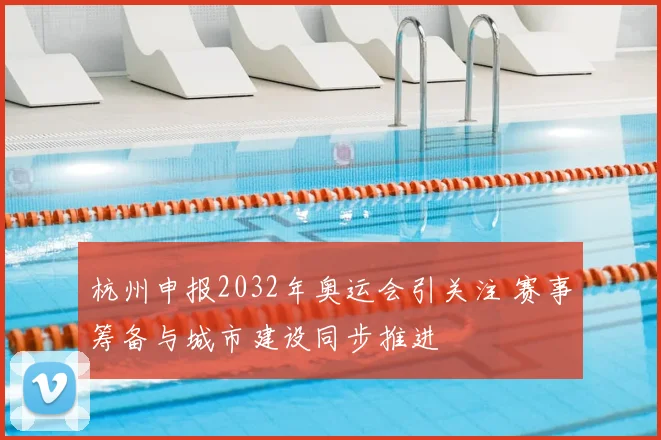 杭州申报2032年奥运会引关注 赛事筹备与城市建设同步推进