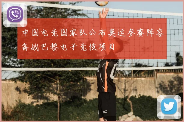 中国电竞国家队公布奥运参赛阵容备战巴黎电子竞技项目