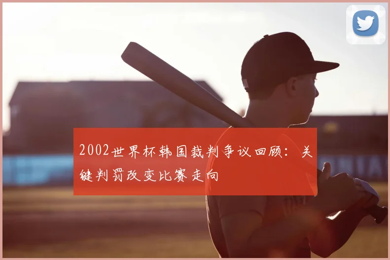 2002世界杯韩国裁判争议回顾:关键判罚改变比赛走向