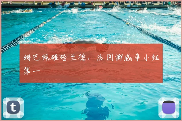 姆巴佩碰哈兰德，法国挪威争小组第一