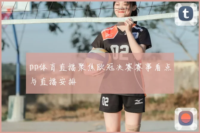 pp体育直播聚焦欧冠决赛赛事看点与直播安排