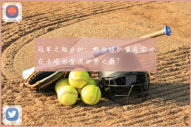 冠军之路分析:哪些球队最有实力在卡塔尔登顶世界之巅?