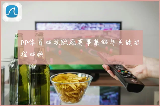 pp体育回放欧冠赛事集锦与关键进程回顾