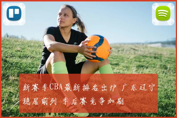 新赛季CBA最新排名出炉 广东辽宁稳居前列 季后赛竞争加剧