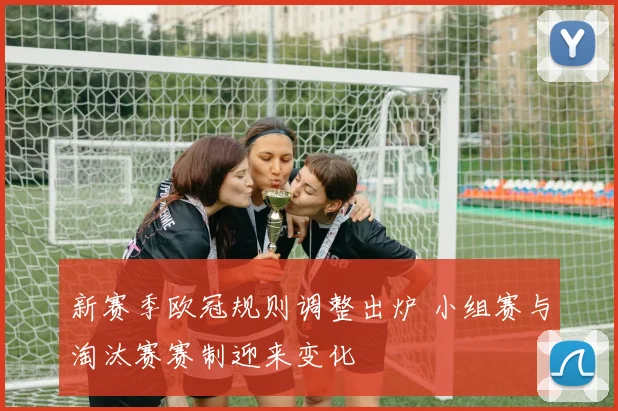 新赛季欧冠规则调整出炉 小组赛与淘汰赛赛制迎来变化