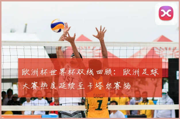 欧洲杯世界杯双线回顾:欧洲足球大赛热度延续至卡塔尔赛场