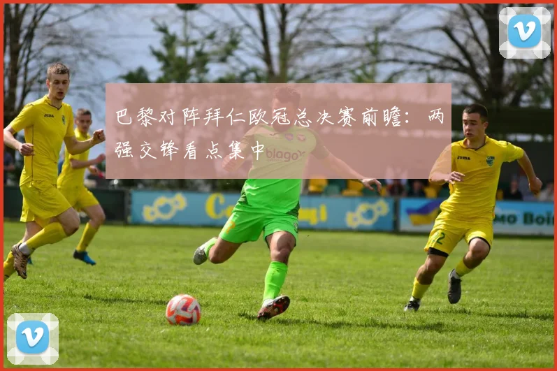 巴黎对阵拜仁欧冠总决赛前瞻:两强交锋看点集中
