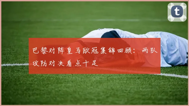 巴黎对阵皇马欧冠集锦回顾：两队攻防对决看点十足