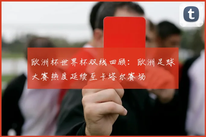 欧洲杯世界杯双线回顾:欧洲足球大赛热度延续至卡塔尔赛场