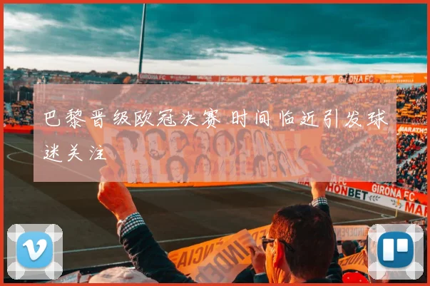 巴黎晋级欧冠决赛 时间临近引发球迷关注