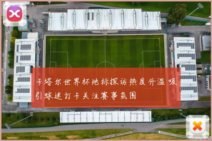 卡塔尔世界杯地标探访热度升温 吸引球迷打卡关注赛事氛围