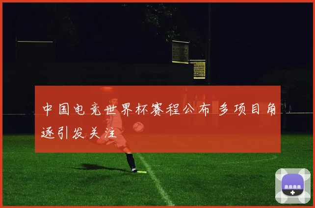 中国电竞世界杯赛程公布 多项目角逐引发关注